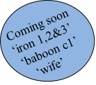 Coming soon 
‘iron 1,2&3’ 
 ‘baboon c1’
    ‘wife’
